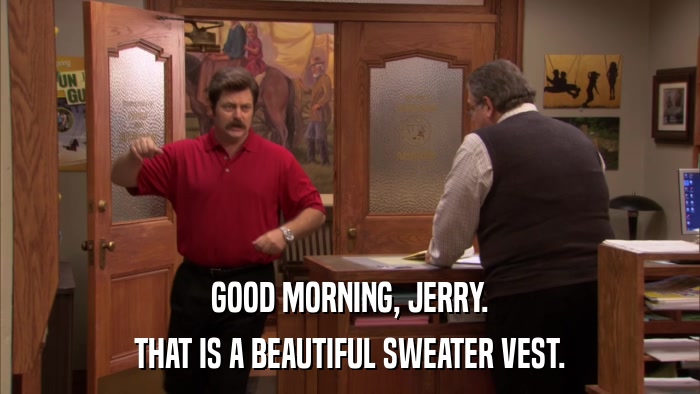 GOOD MORNING, JERRY. THAT IS A BEAUTIFUL SWEATER VEST. 