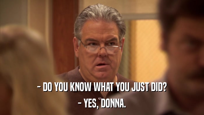 - DO YOU KNOW WHAT YOU JUST DID? - YES, DONNA. 