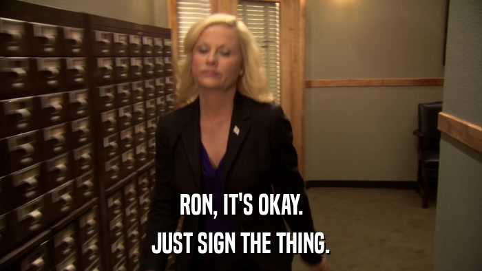 RON, IT'S OKAY. JUST SIGN THE THING. 
