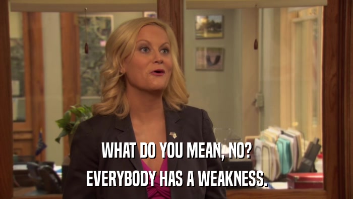 WHAT DO YOU MEAN, NO? EVERYBODY HAS A WEAKNESS. 