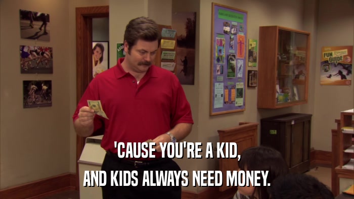 'CAUSE YOU'RE A KID, AND KIDS ALWAYS NEED MONEY. 