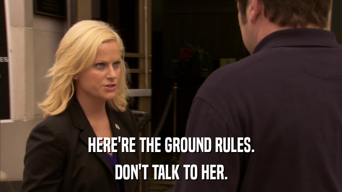 HERE'RE THE GROUND RULES. DON'T TALK TO HER. 