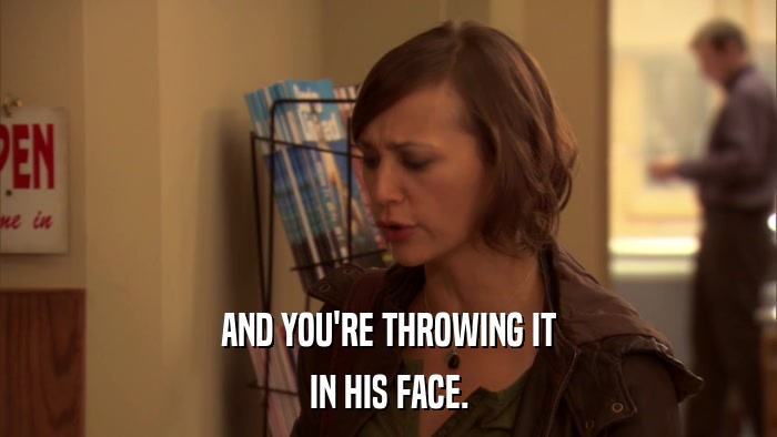 AND YOU'RE THROWING IT IN HIS FACE. 