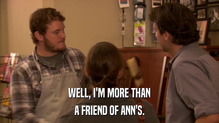 WELL, I'M MORE THAN A FRIEND OF ANN'S. 