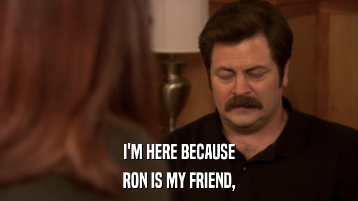 I'M HERE BECAUSE RON IS MY FRIEND, 