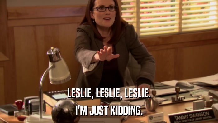LESLIE, LESLIE, LESLIE. I'M JUST KIDDING. 