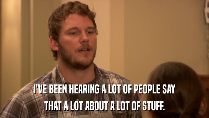 I'VE BEEN HEARING A LOT OF PEOPLE SAY THAT A LOT ABOUT A LOT OF STUFF. 