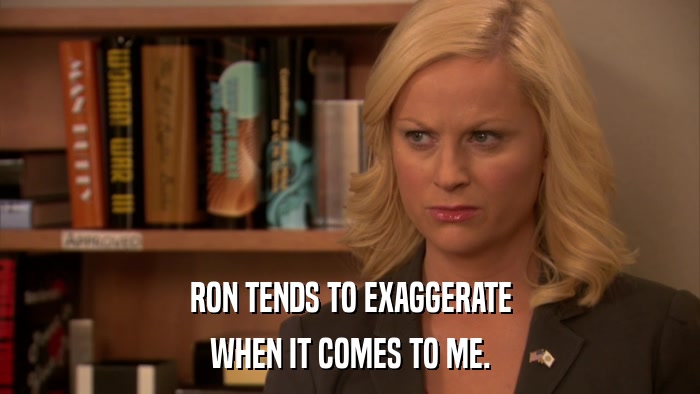 RON TENDS TO EXAGGERATE WHEN IT COMES TO ME. 