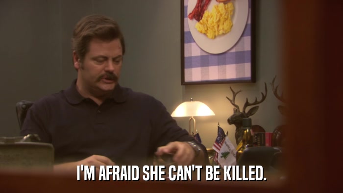 I'M AFRAID SHE CAN'T BE KILLED.  