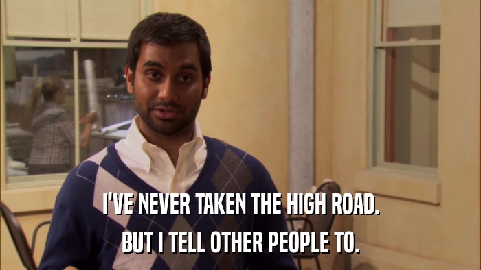 I'VE NEVER TAKEN THE HIGH ROAD. BUT I TELL OTHER PEOPLE TO. 