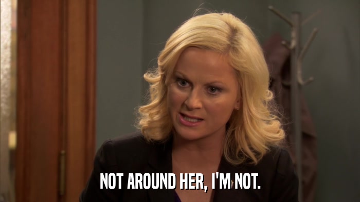 NOT AROUND HER, I'M NOT.  