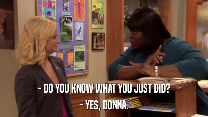 - DO YOU KNOW WHAT YOU JUST DID? - YES, DONNA. 