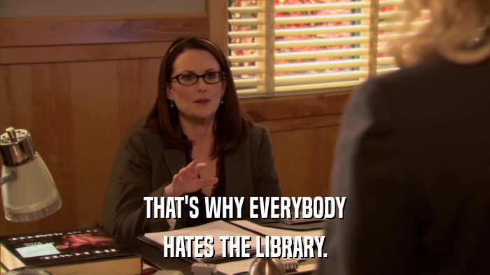 THAT'S WHY EVERYBODY HATES THE LIBRARY. 