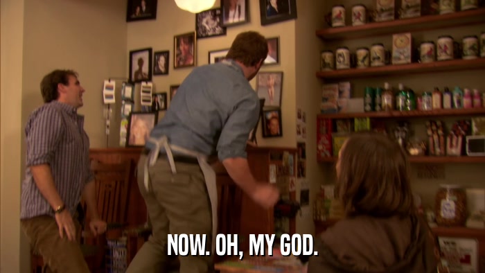 NOW. OH, MY GOD.  