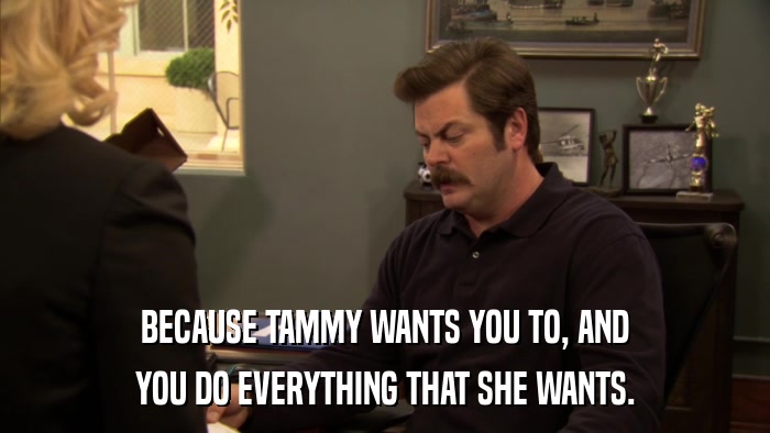 BECAUSE TAMMY WANTS YOU TO, AND YOU DO EVERYTHING THAT SHE WANTS. 