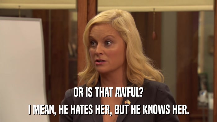 OR IS THAT AWFUL? I MEAN, HE HATES HER, BUT HE KNOWS HER. 