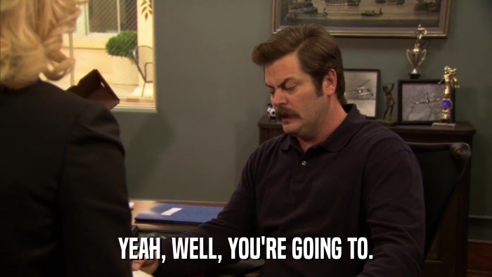 YEAH, WELL, YOU'RE GOING TO.  