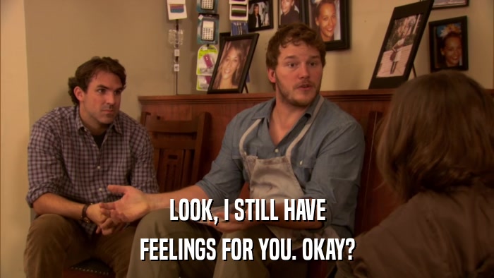 LOOK, I STILL HAVE FEELINGS FOR YOU. OKAY? 
