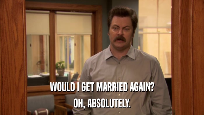 WOULD I GET MARRIED AGAIN? OH, ABSOLUTELY. 