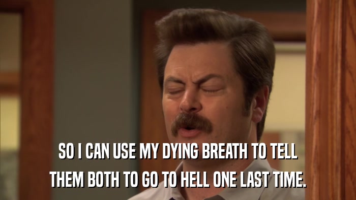 SO I CAN USE MY DYING BREATH TO TELL THEM BOTH TO GO TO HELL ONE LAST TIME. 
