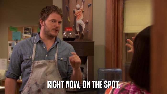 RIGHT NOW, ON THE SPOT.  