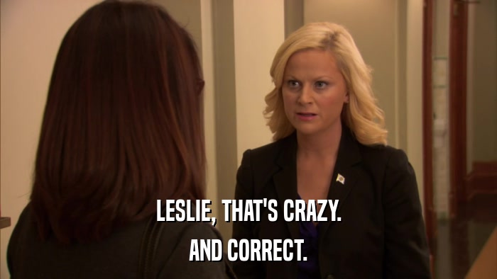 LESLIE, THAT'S CRAZY. AND CORRECT. 