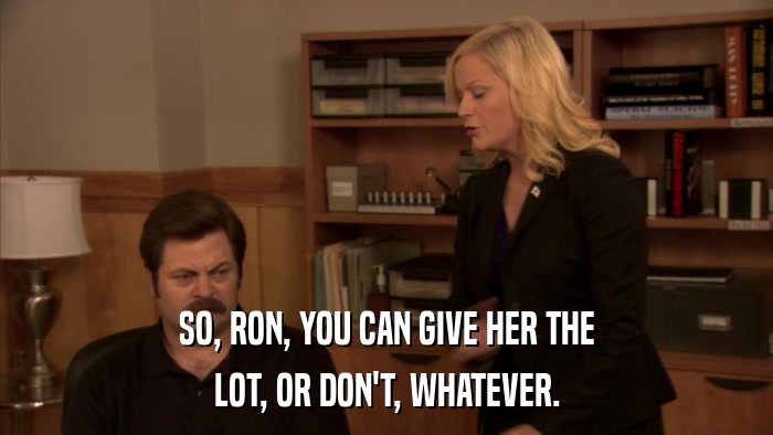 SO, RON, YOU CAN GIVE HER THE LOT, OR DON'T, WHATEVER. 