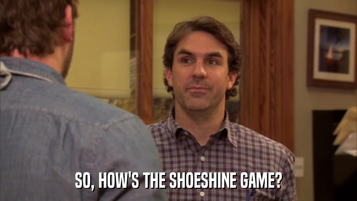 SO, HOW'S THE SHOESHINE GAME?  