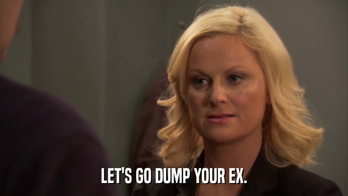 LET'S GO DUMP YOUR EX.  
