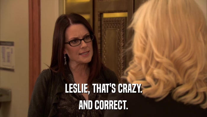 LESLIE, THAT'S CRAZY. AND CORRECT. 
