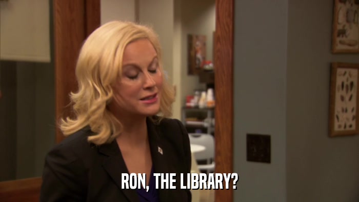 RON, THE LIBRARY?  