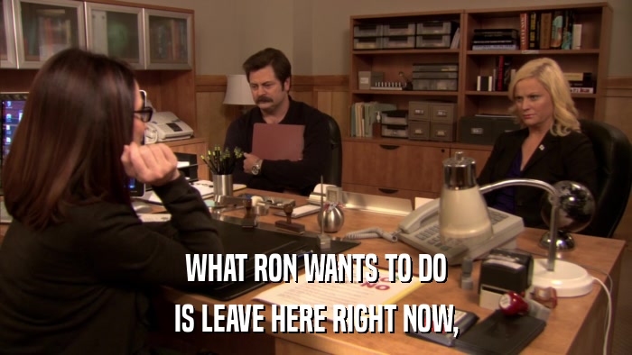 WHAT RON WANTS TO DO IS LEAVE HERE RIGHT NOW, 