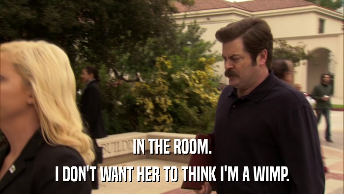 IN THE ROOM. I DON'T WANT HER TO THINK I'M A WIMP. 