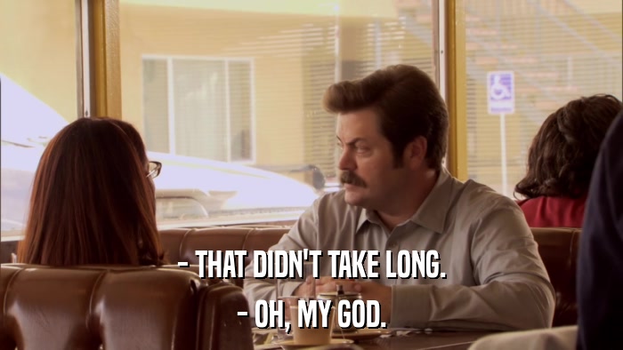 - THAT DIDN'T TAKE LONG. - OH, MY GOD. 
