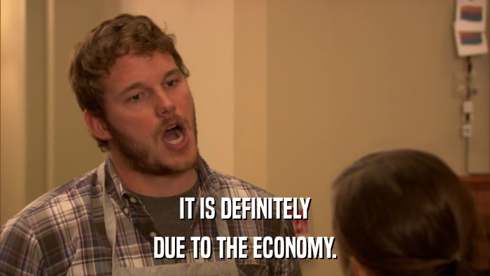 IT IS DEFINITELY DUE TO THE ECONOMY. 