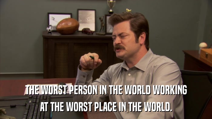 THE WORST PERSON IN THE WORLD WORKING AT THE WORST PLACE IN THE WORLD. 