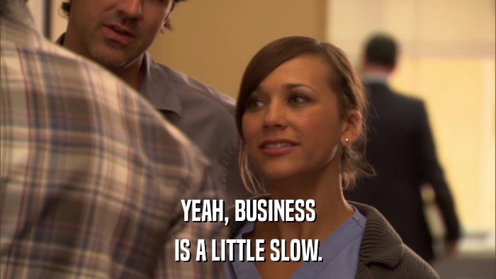 YEAH, BUSINESS IS A LITTLE SLOW. 