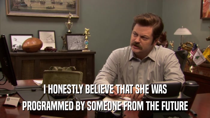 I HONESTLY BELIEVE THAT SHE WAS PROGRAMMED BY SOMEONE FROM THE FUTURE 
