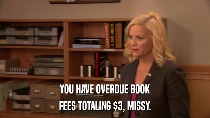 YOU HAVE OVERDUE BOOK FEES TOTALING $3, MISSY. 