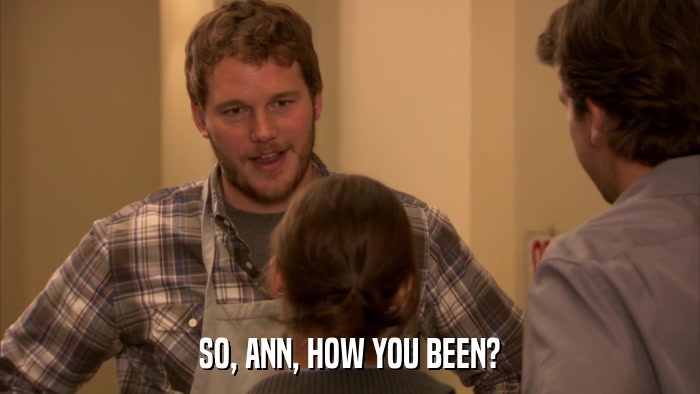 SO, ANN, HOW YOU BEEN?  