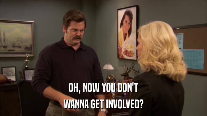 OH, NOW YOU DON'T WANNA GET INVOLVED? 