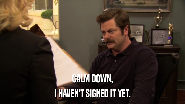 CALM DOWN, I HAVEN'T SIGNED IT YET. 