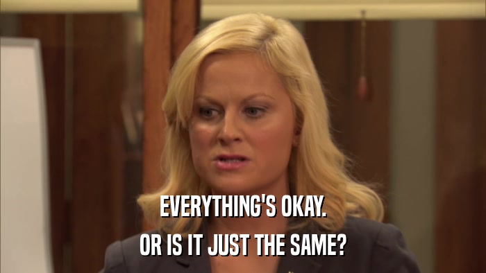 EVERYTHING'S OKAY. OR IS IT JUST THE SAME? 