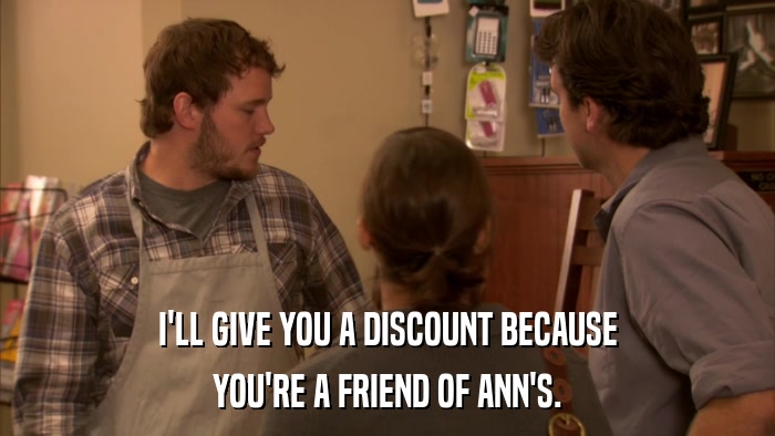 I'LL GIVE YOU A DISCOUNT BECAUSE YOU'RE A FRIEND OF ANN'S. 
