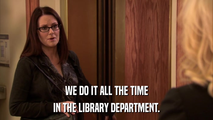 WE DO IT ALL THE TIME IN THE LIBRARY DEPARTMENT. 