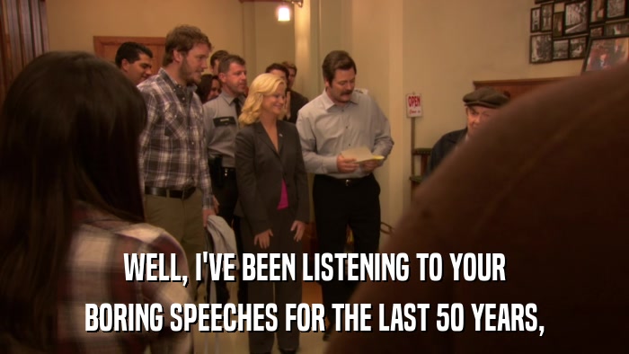 WELL, I'VE BEEN LISTENING TO YOUR BORING SPEECHES FOR THE LAST 50 YEARS, 