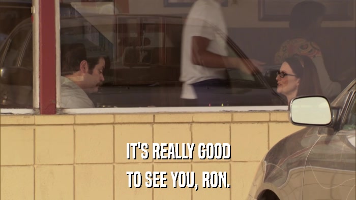 IT'S REALLY GOOD TO SEE YOU, RON. 