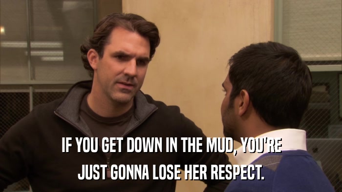 IF YOU GET DOWN IN THE MUD, YOU'RE JUST GONNA LOSE HER RESPECT. 