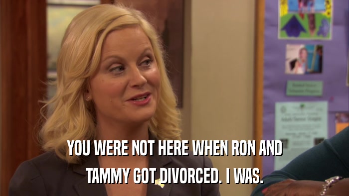 YOU WERE NOT HERE WHEN RON AND TAMMY GOT DIVORCED. I WAS. 