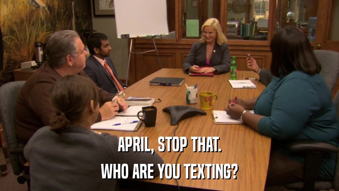 APRIL, STOP THAT. WHO ARE YOU TEXTING? 